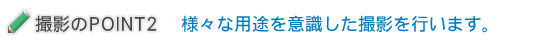 様々な用途を意識した撮影を行います。